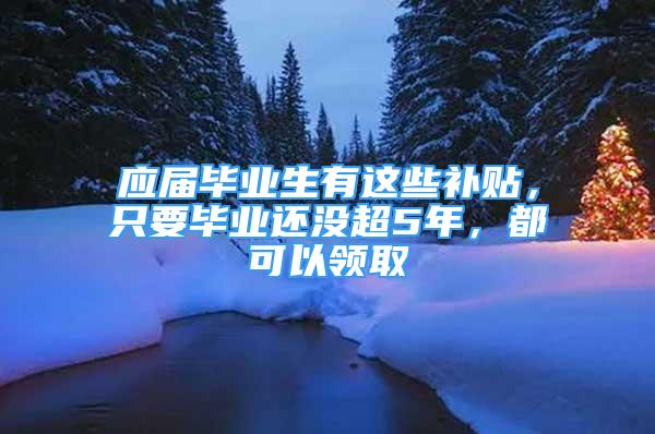 應(yīng)屆畢業(yè)生有這些補(bǔ)貼，只要畢業(yè)還沒超5年，都可以領(lǐng)取