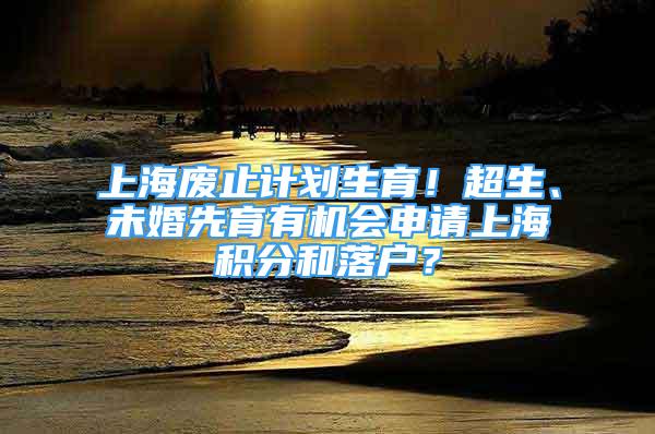 上海廢止計劃生育！超生、未婚先育有機(jī)會申請上海積分和落戶？