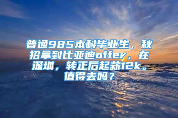 普通985本科畢業(yè)生，秋招拿到比亞迪offer，在深圳，轉(zhuǎn)正后起薪12k。值得去嗎？