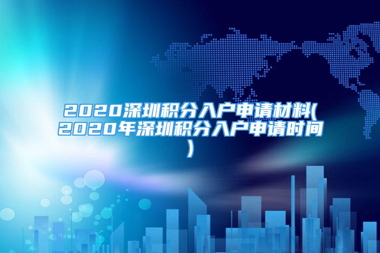 2020深圳積分入戶申請(qǐng)材料(2020年深圳積分入戶申請(qǐng)時(shí)間)