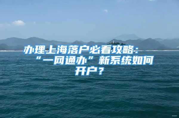 辦理上海落戶必看攻略：“一網(wǎng)通辦”新系統(tǒng)如何開(kāi)戶？