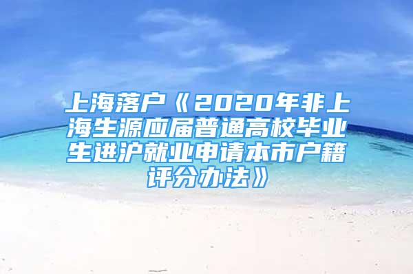 上海落戶《2020年非上海生源應(yīng)屆普通高校畢業(yè)生進(jìn)滬就業(yè)申請本市戶籍評分辦法》