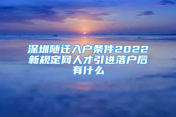 深圳隨遷入戶條件2022新規(guī)定網(wǎng)人才引進落戶后有什么