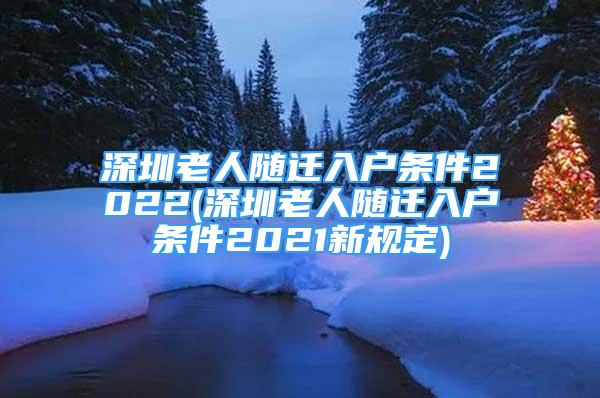 深圳老人隨遷入戶條件2022(深圳老人隨遷入戶條件2021新規(guī)定)