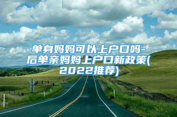 單身媽媽可以上戶口嗎-后單親媽媽上戶口新政策(2022推薦)