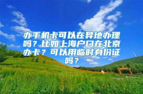 辦手機(jī)卡可以在異地辦理嗎？比如上海戶口在北京辦卡？可以用臨時(shí)身份證嗎？