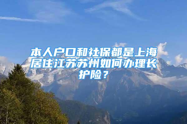 本人戶口和社保都是上海居住江蘇蘇州如何辦理長(zhǎng)護(hù)險(xiǎn)？