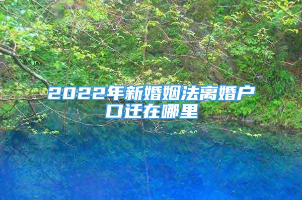 2022年新婚姻法離婚戶口遷在哪里