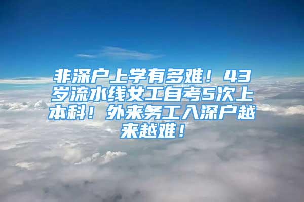 非深戶上學有多難！43歲流水線女工自考5次上本科！外來務工入深戶越來越難！