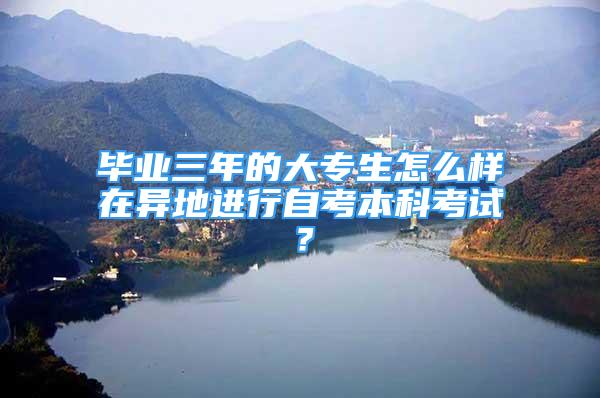 畢業(yè)三年的大專生怎么樣在異地進行自考本科考試？