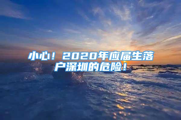 小心！2020年應(yīng)屆生落戶(hù)深圳的危險(xiǎn)！