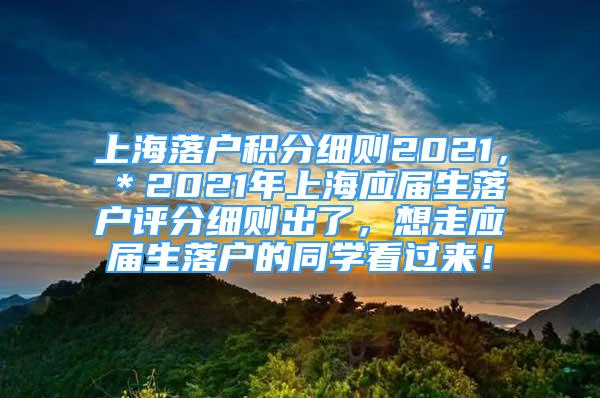 上海落戶積分細(xì)則2021，＊2021年上海應(yīng)屆生落戶評(píng)分細(xì)則出了，想走應(yīng)屆生落戶的同學(xué)看過(guò)來(lái)！