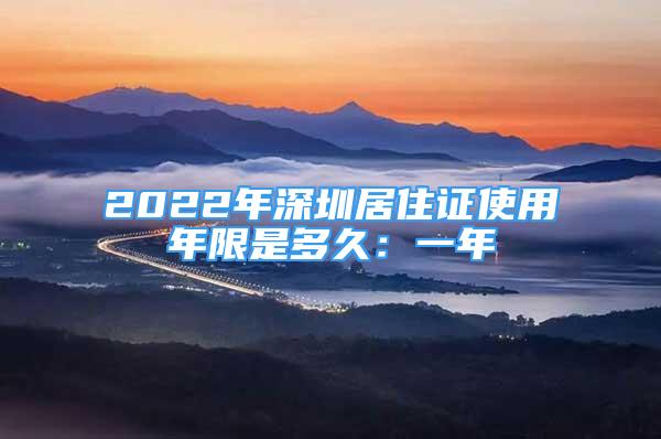 2022年深圳居住證使用年限是多久：一年