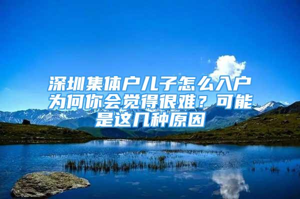 深圳集體戶兒子怎么入戶為何你會覺得很難？可能是這幾種原因