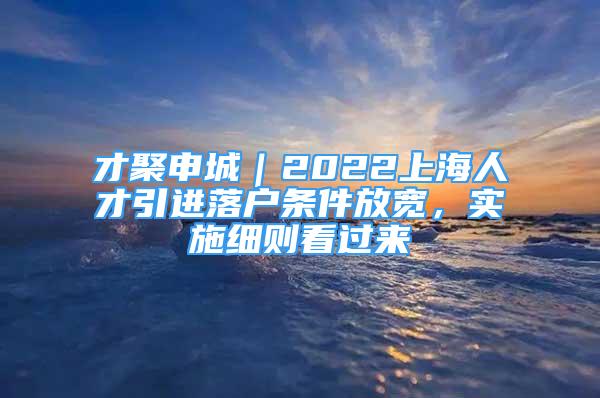 才聚申城｜2022上海人才引進(jìn)落戶條件放寬，實(shí)施細(xì)則看過(guò)來(lái)