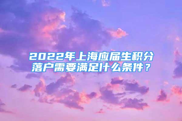 2022年上海應(yīng)屆生積分落戶需要滿足什么條件？