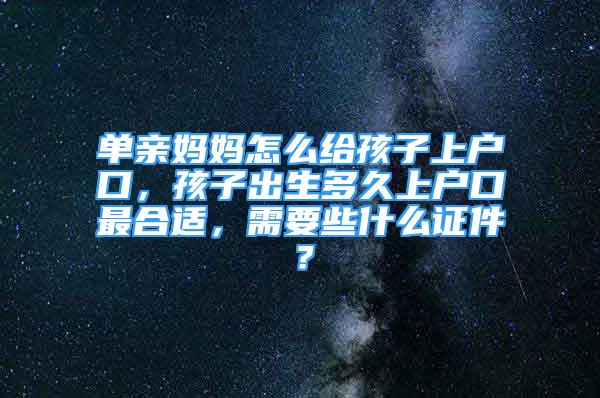 單親媽媽怎么給孩子上戶口，孩子出生多久上戶口最合適，需要些什么證件？