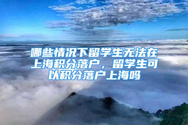 哪些情況下留學(xué)生無法在上海積分落戶，留學(xué)生可以積分落戶上海嗎