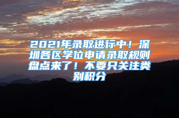 2021年錄取進(jìn)行中！深圳各區(qū)學(xué)位申請錄取規(guī)則盤點來了！不要只關(guān)注類別積分