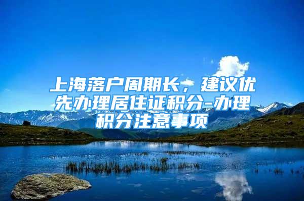 上海落戶周期長，建議優(yōu)先辦理居住證積分-辦理積分注意事項(xiàng)