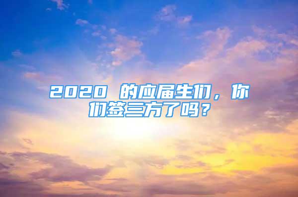 2020 的應(yīng)屆生們，你們簽三方了嗎？