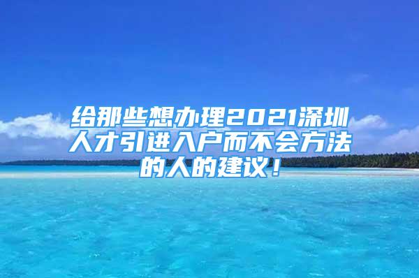 給那些想辦理2021深圳人才引進(jìn)入戶(hù)而不會(huì)方法的人的建議！