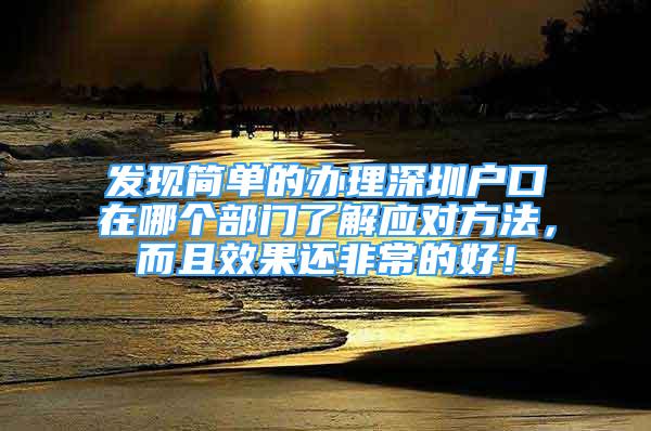 發(fā)現簡單的辦理深圳戶口在哪個部門了解應對方法，而且效果還非常的好！