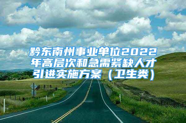 黔東南州事業(yè)單位2022年高層次和急需緊缺人才引進(jìn)實(shí)施方案（衛(wèi)生類）