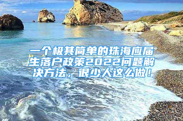 一個極其簡單的珠海應屆生落戶政策2022問題解決方法，很少人這么做！