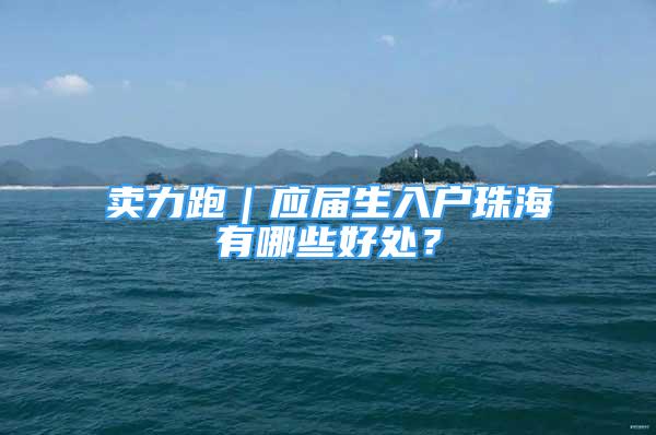 賣力跑｜應(yīng)屆生入戶珠海有哪些好處？