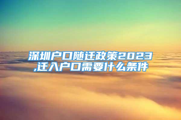 深圳戶口隨遷政策2023,遷入戶口需要什么條件