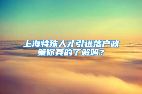 上海特殊人才引進(jìn)落戶政策你真的了解嗎？