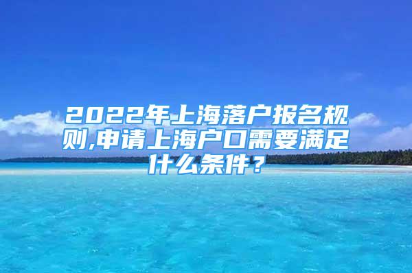 2022年上海落戶報名規(guī)則,申請上海戶口需要滿足什么條件？