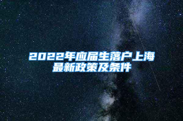 2022年應(yīng)屆生落戶上海最新政策及條件