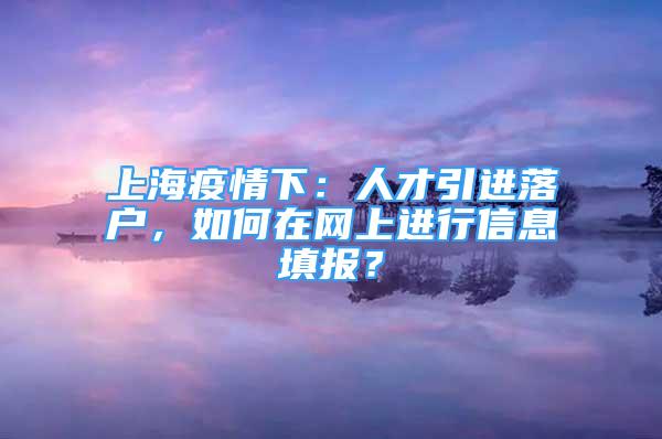 上海疫情下：人才引進(jìn)落戶，如何在網(wǎng)上進(jìn)行信息填報(bào)？