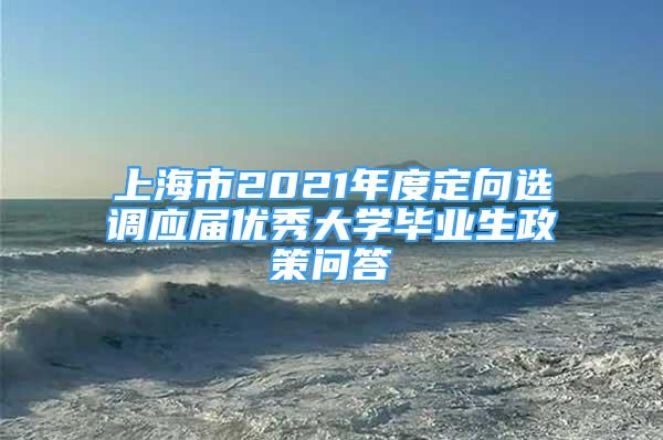 上海市2021年度定向選調(diào)應(yīng)屆優(yōu)秀大學(xué)畢業(yè)生政策問(wèn)答