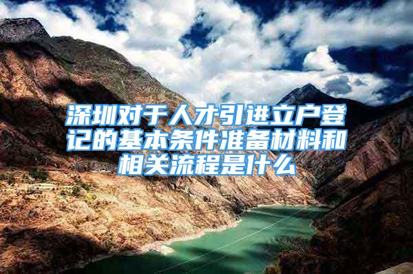 深圳對于人才引進立戶登記的基本條件準備材料和相關(guān)流程是什么