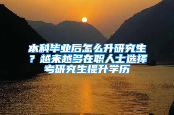 本科畢業(yè)后怎么升研究生？越來越多在職人士選擇考研究生提升學(xué)歷