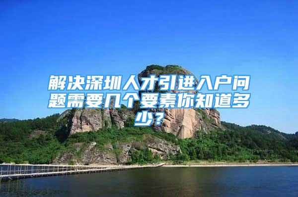 解決深圳人才引進(jìn)入戶問題需要幾個(gè)要素你知道多少？