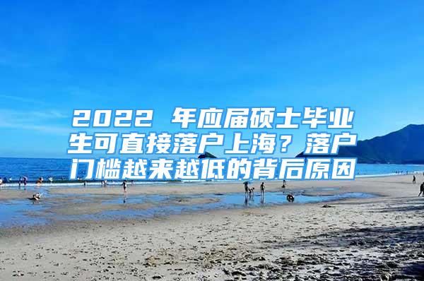 2022 年應(yīng)屆碩士畢業(yè)生可直接落戶上海？落戶門檻越來越低的背后原因