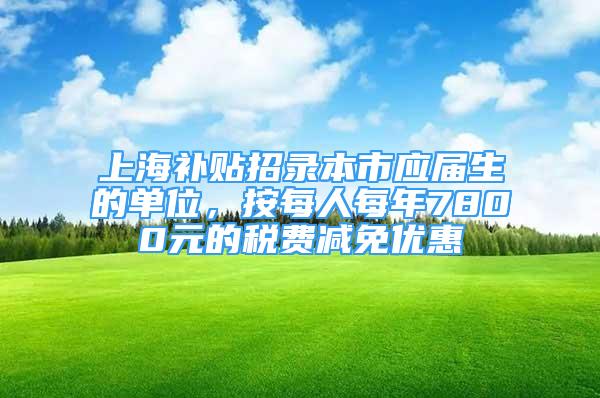 上海補(bǔ)貼招錄本市應(yīng)屆生的單位，按每人每年7800元的稅費(fèi)減免優(yōu)惠