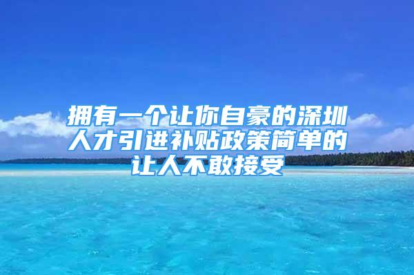 擁有一個(gè)讓你自豪的深圳人才引進(jìn)補(bǔ)貼政策簡(jiǎn)單的讓人不敢接受