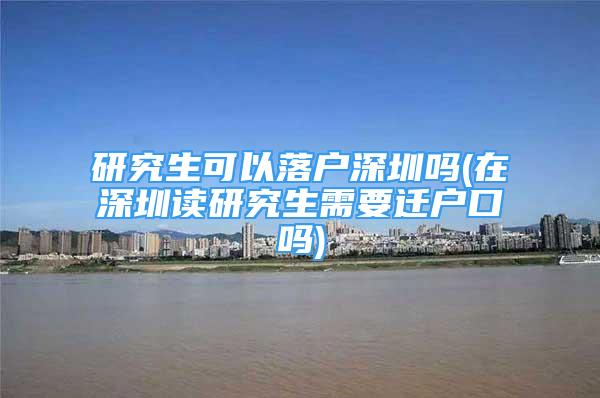 研究生可以落戶深圳嗎(在深圳讀研究生需要遷戶口嗎)