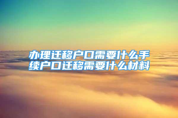 辦理遷移戶口需要什么手續(xù)戶口遷移需要什么材料