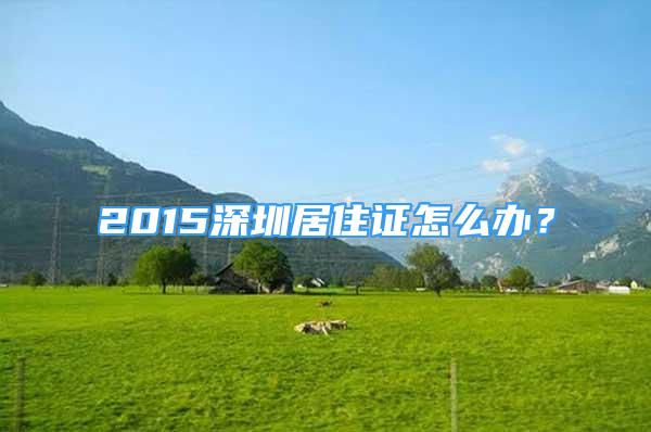 2015深圳居住證怎么辦？