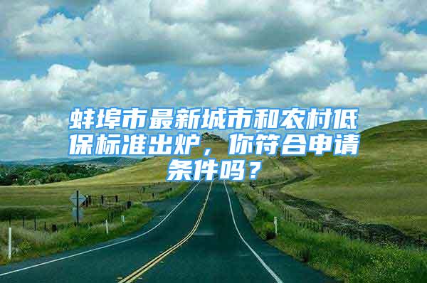 蚌埠市最新城市和農(nóng)村低保標(biāo)準(zhǔn)出爐，你符合申請條件嗎？