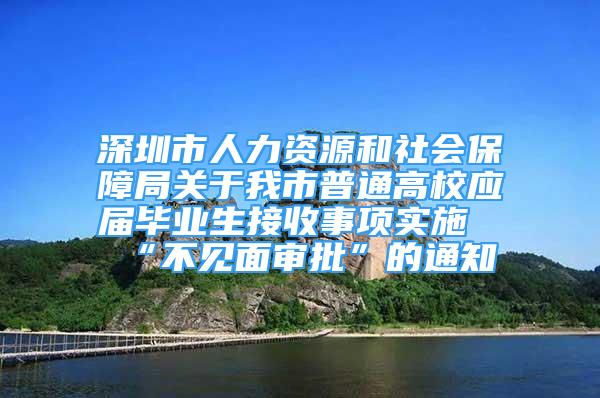 深圳市人力資源和社會(huì)保障局關(guān)于我市普通高校應(yīng)屆畢業(yè)生接收事項(xiàng)實(shí)施“不見(jiàn)面審批”的通知