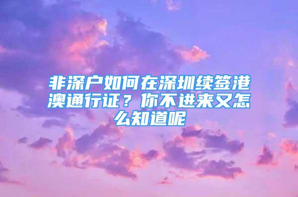 非深戶如何在深圳續(xù)簽港澳通行證？你不進(jìn)來又怎么知道呢