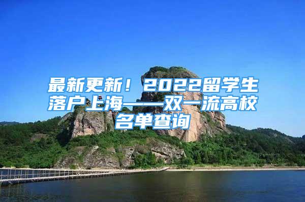 最新更新！2022留學(xué)生落戶上海——雙一流高校名單查詢