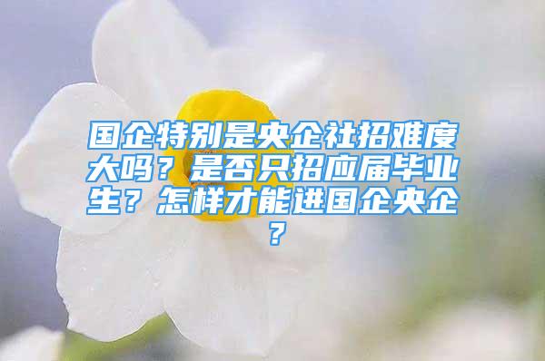 國企特別是央企社招難度大嗎？是否只招應(yīng)屆畢業(yè)生？怎樣才能進國企央企？